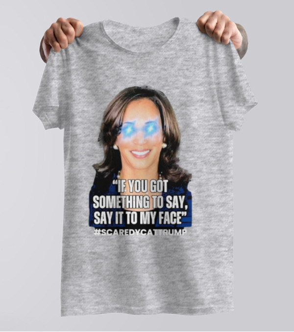 Kamala Harris If You Got Something To Say Say It To My Face Scaredycattrump T-Shirt