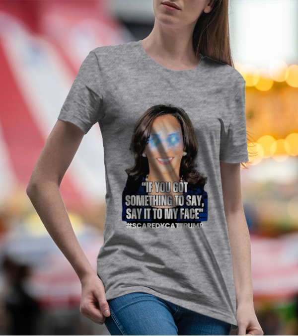 Kamala Harris If You Got Something To Say Say It To My Face Scaredycattrump T-Shirt