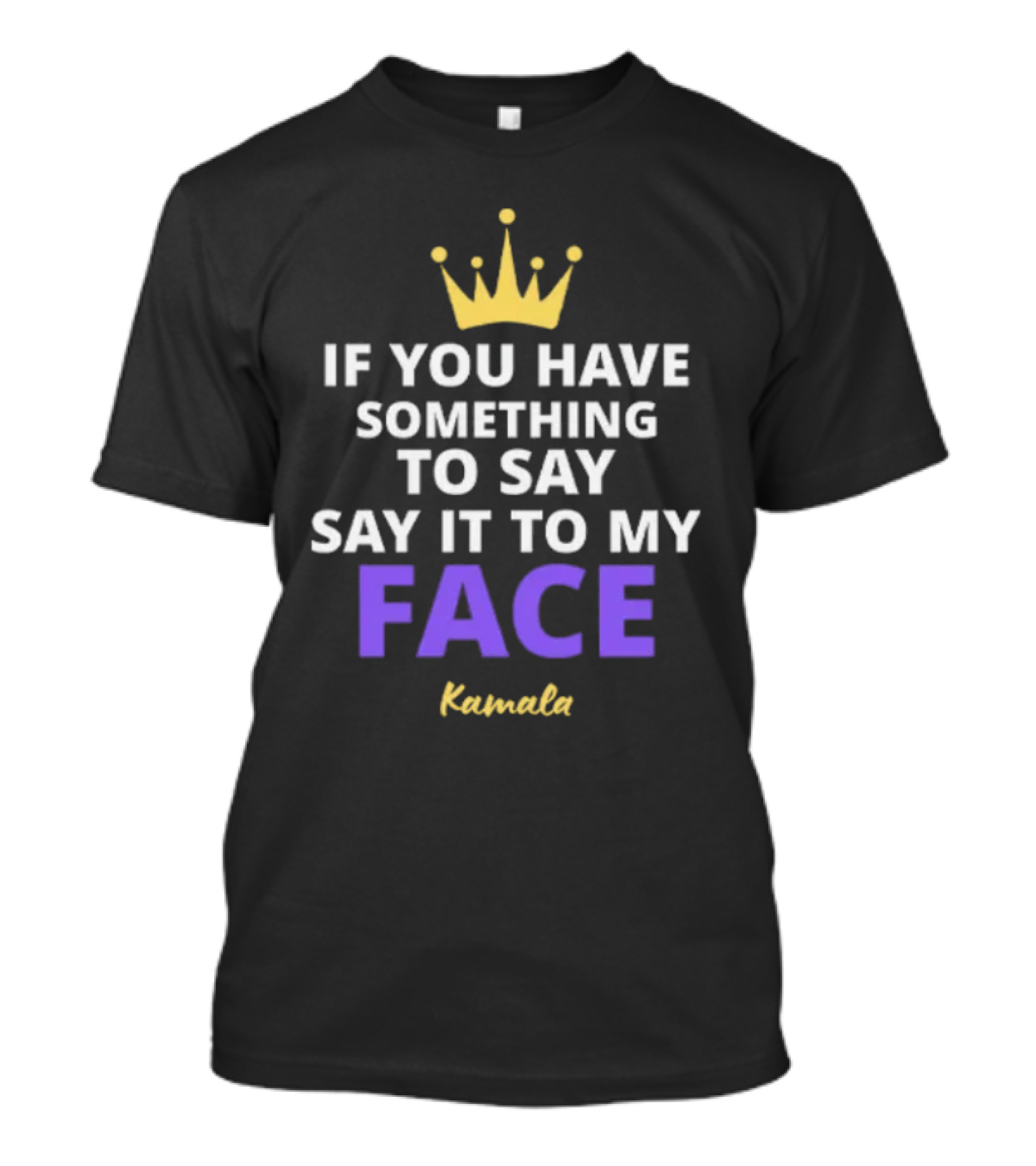 Kamala If You Have Something To Say Say It To My Face Crown T-Shirt