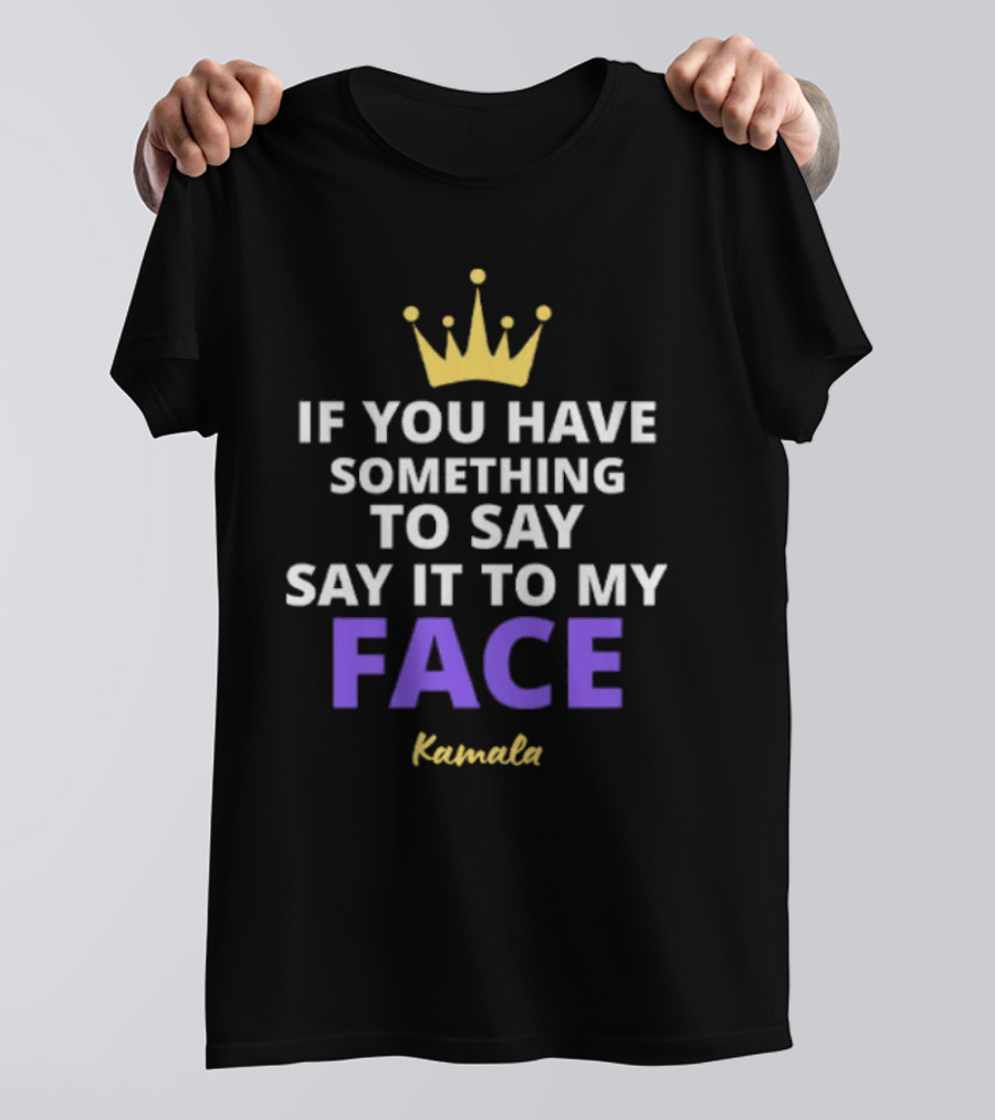 Kamala If You Have Something To Say Say It To My Face Crown T-Shirt