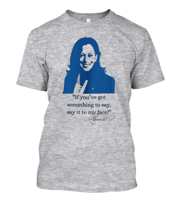 Kamala Harris If You’ve Got Something To Say Say It To My Face Let’s Go Girls Madam President Signature T-Shirt