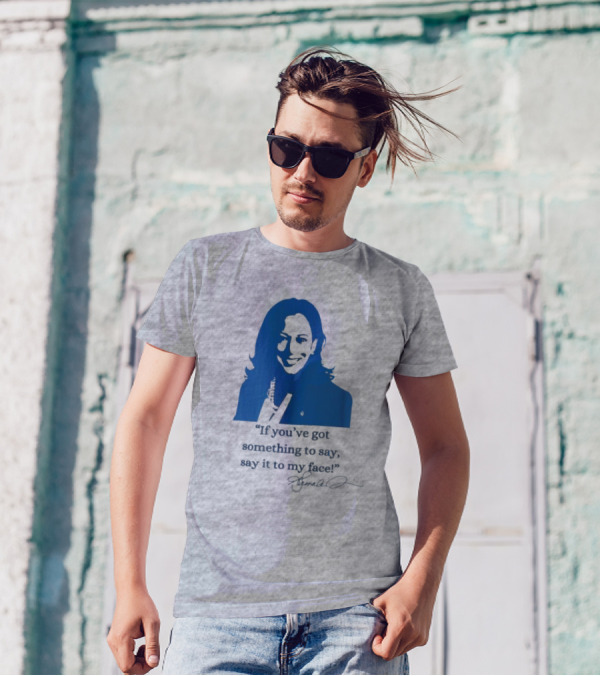 Kamala Harris If You’ve Got Something To Say Say It To My Face Let’s Go Girls Madam President Signature T-Shirt