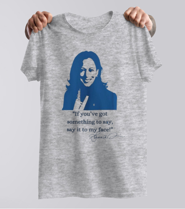 Kamala Harris If You’ve Got Something To Say Say It To My Face Let’s Go Girls Madam President Signature T-Shirt