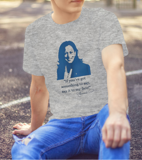 Kamala Harris If You’ve Got Something To Say Say It To My Face Let’s Go Girls Madam President Signature T-Shirt