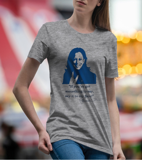 Kamala Harris If You’ve Got Something To Say Say It To My Face Let’s Go Girls Madam President Signature T-Shirt