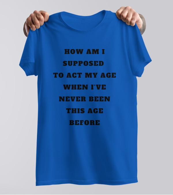 Unethicalthreads Merch How Am I Supposed To Act My Age When I've Never Been This Age Before T-Shirt