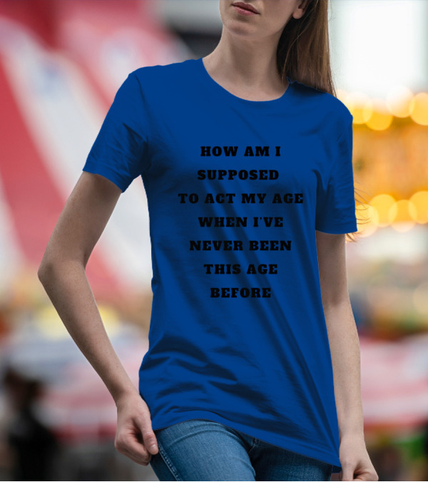 Unethicalthreads Merch How Am I Supposed To Act My Age When I've Never Been This Age Before T-Shirt