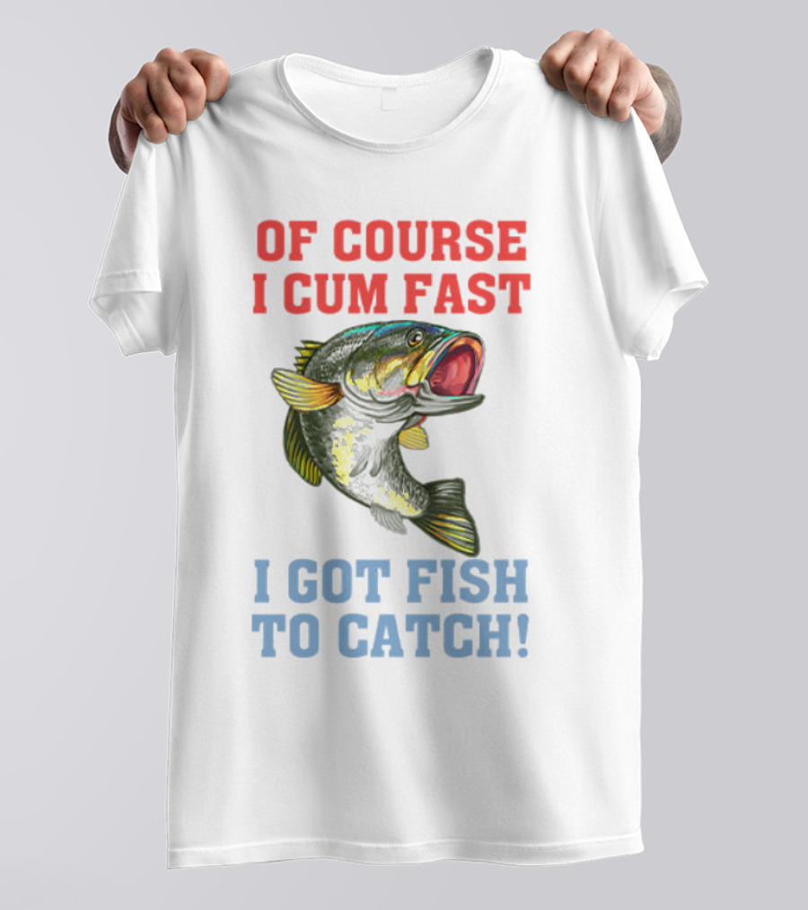OF COURSE I CUM FAST I GOT FISH TO CATCH T-Shirt