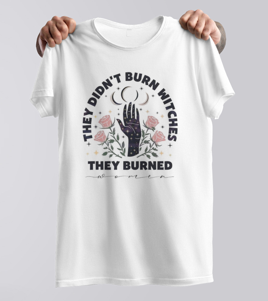 They Didn’t Burn Witches They Burned Women With Cosmic Hand And Roses T-Shirt