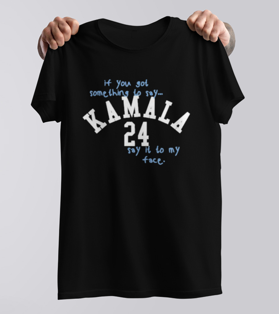 If You Got Something To Say Kamala 24 Say It To My Face T-Shirt
