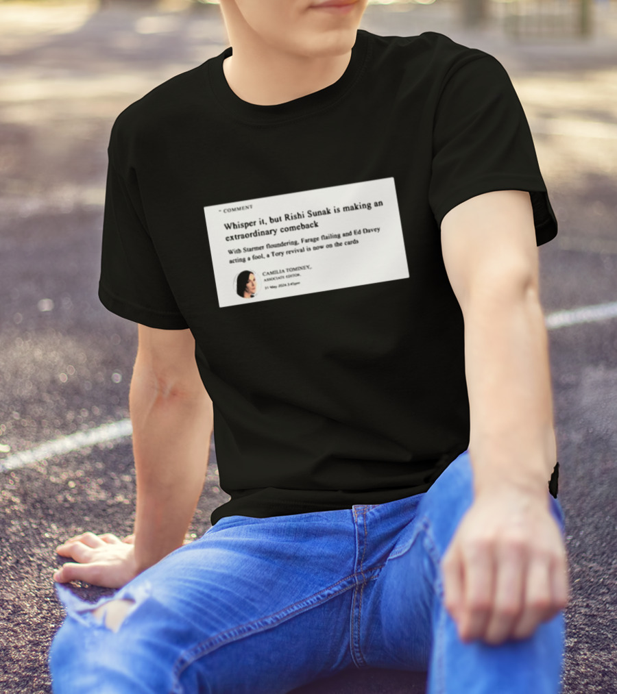 Whisper It But Rishi Sunak Is Making An Extraordinary Comeback Starmer Foundering Farage Flailing Ed Davey Acting A Fool Tory Revival Cards Camilla TomineyMay 29th 2:19pm T-Shirt