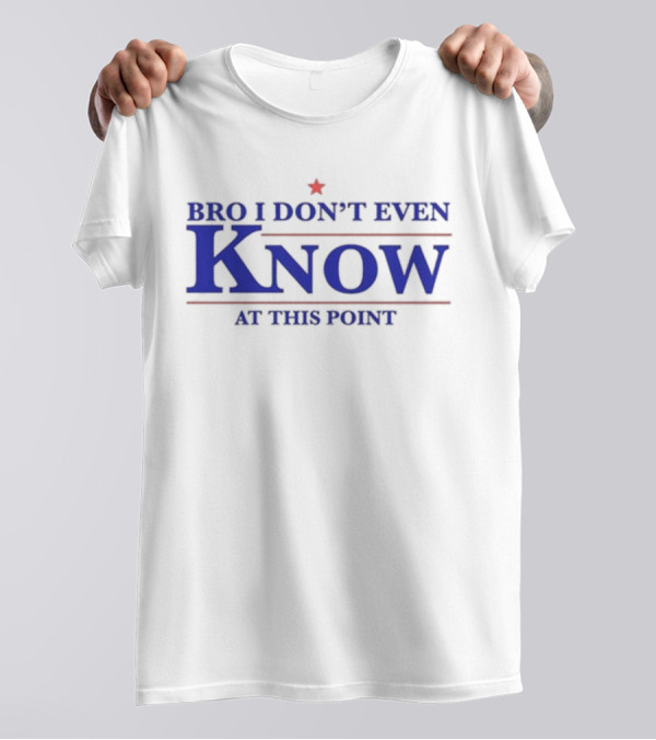 Bro I Don’t Even Know At This Point T-Shirt
