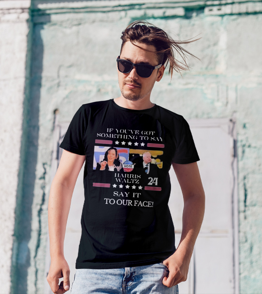 Harris Walz 2024 If You've Got Something To Say Say It To Our Face Vote T-Shirt