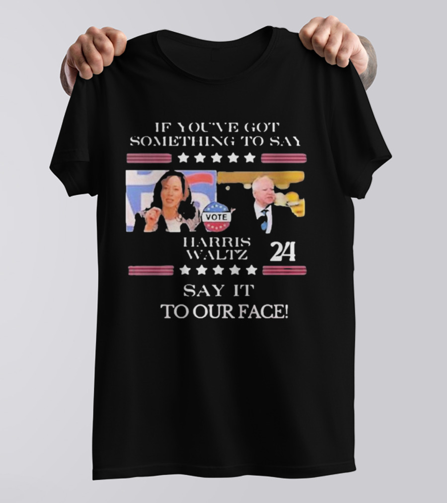 Harris Walz 2024 If You've Got Something To Say Say It To Our Face Vote T-Shirt