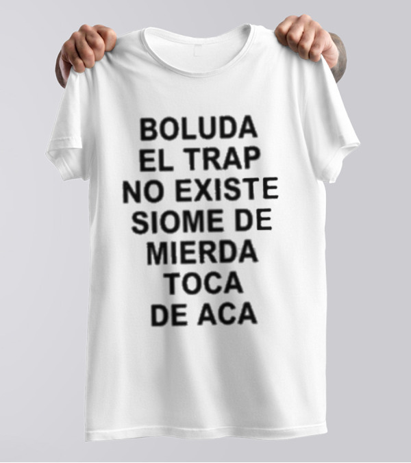 Boluda El Trap No Existe Siome De Mierda Toca De Aca T-Shirt