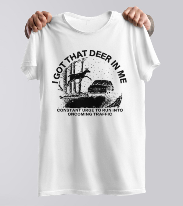 Punkwithacamera I Got That Deer In Me Constant Urge To Run Into Oncoming Traffic T-Shirt