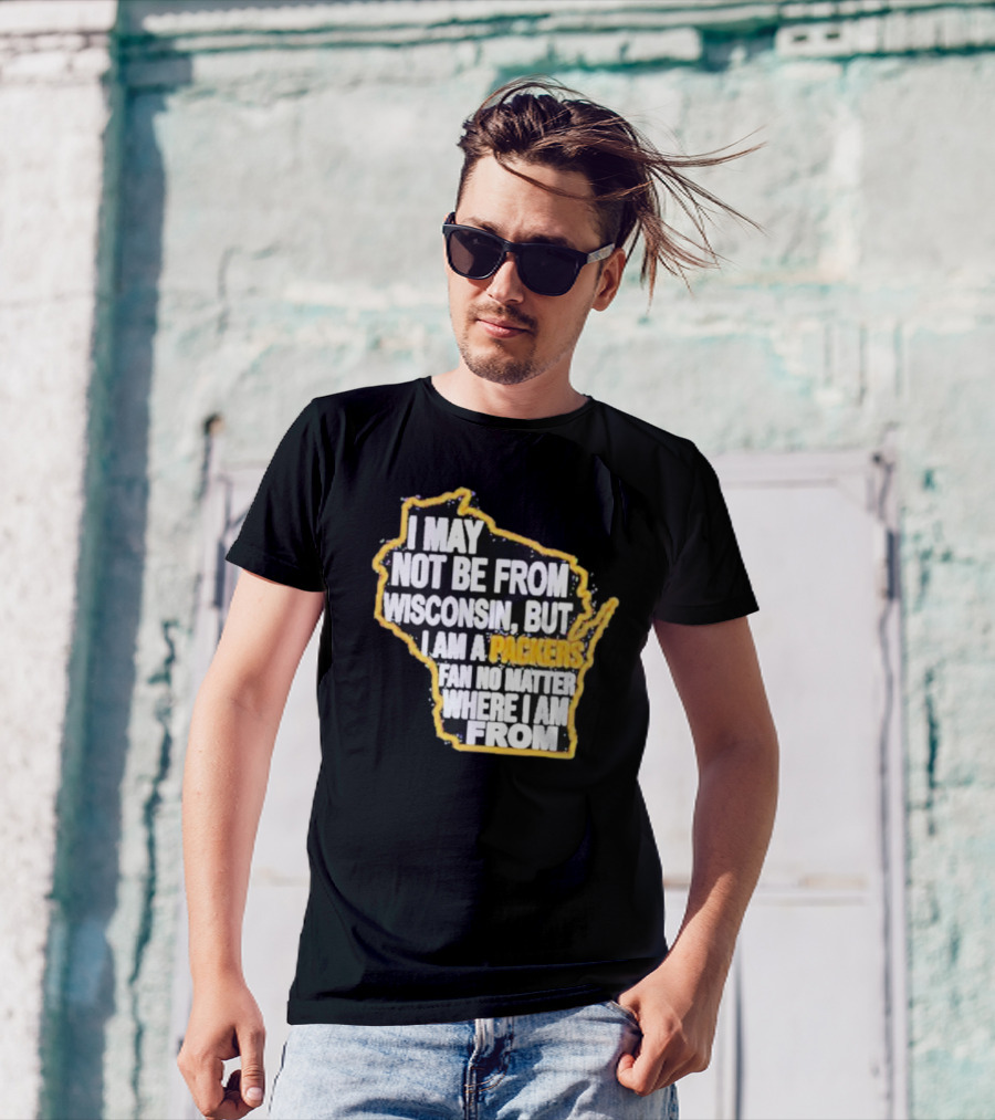 Gopackgo I May Not Be From Wisconsin But I Am A Packers Fan No Matter Where I Am From Wisconsin Packers T-Shirt