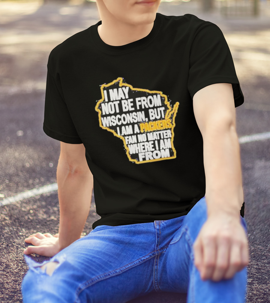 Gopackgo I May Not Be From Wisconsin But I Am A Packers Fan No Matter Where I Am From Wisconsin Packers T-Shirt