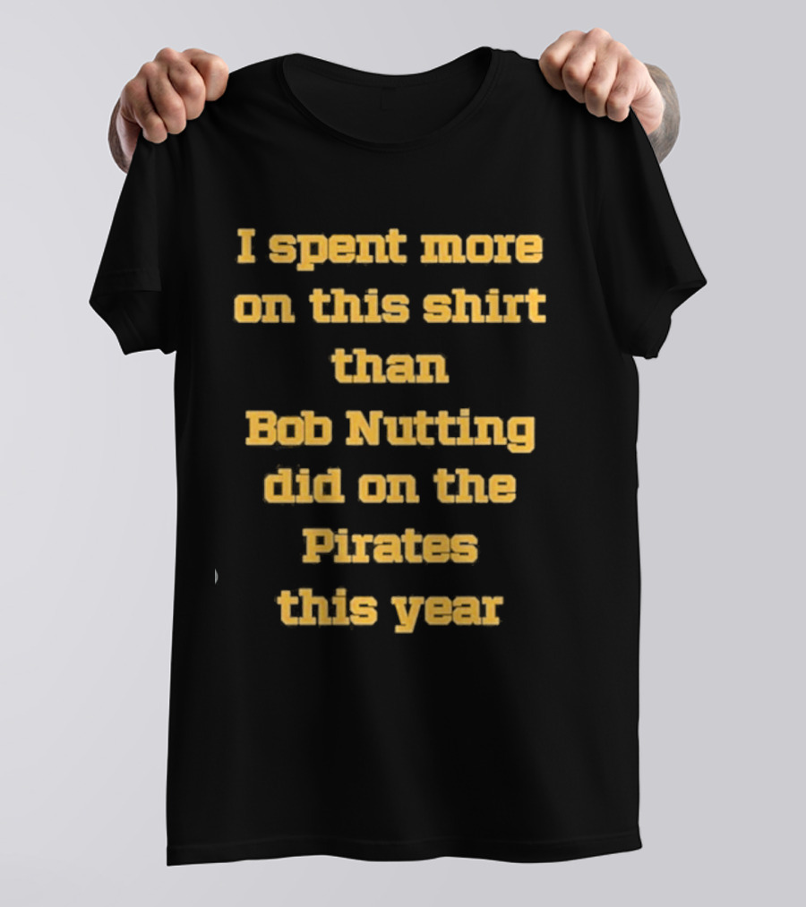 Pittsburgh Pirates I Spent More On This Shirt Than Bob Nutting Did On The Pirates This Year T-Shirt