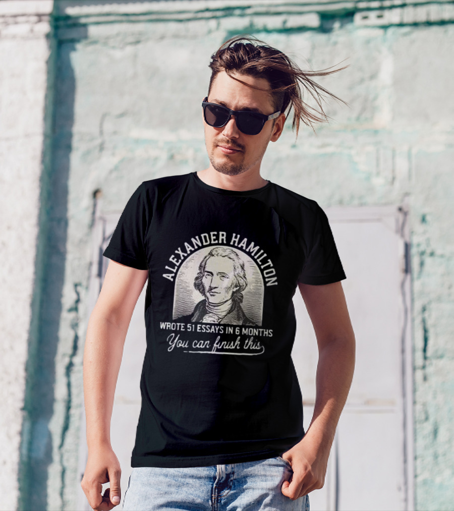 Alexander Hamilton Inspirational Quote 51 Essays In 6 Months Finish This Motivation T-Shirt