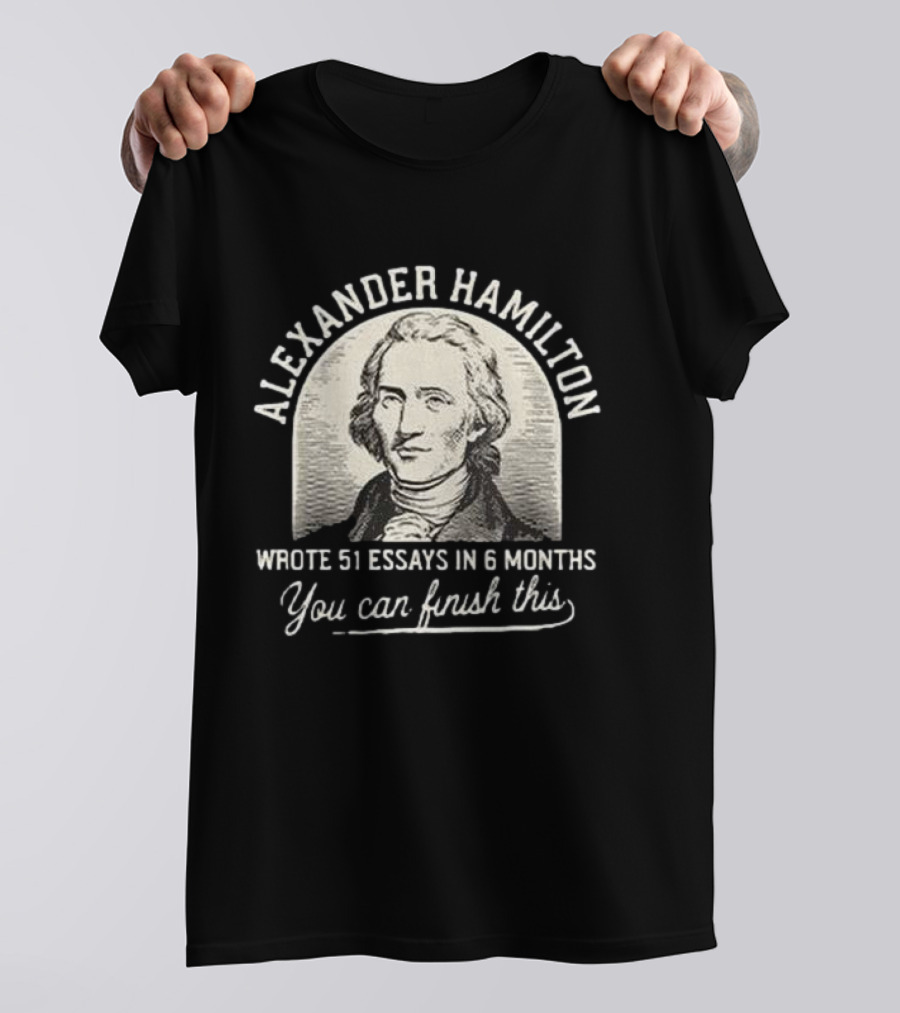 Alexander Hamilton Inspirational Quote 51 Essays In 6 Months Finish This Motivation T-Shirt