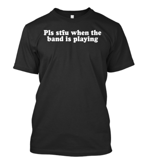 Pls Stfu When The Band Is Playing T-Shirt