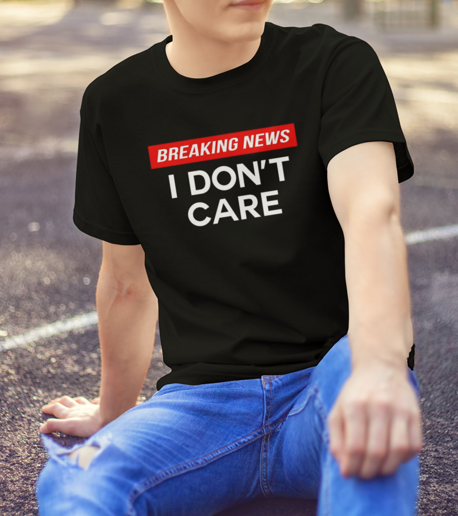 Breaking News I Don’t Care T-Shirt