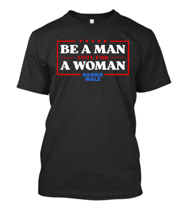 Be A Man Vote For A Woman Harris Walz T-Shirt