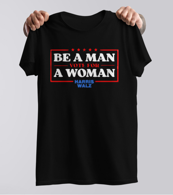 Be A Man Vote For A Woman Harris Walz T-Shirt