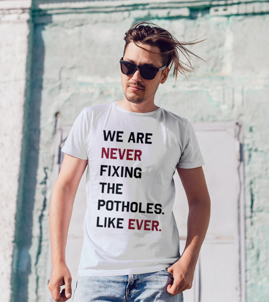 We Are Never Fixing The Potholes Like Ever T-Shirt