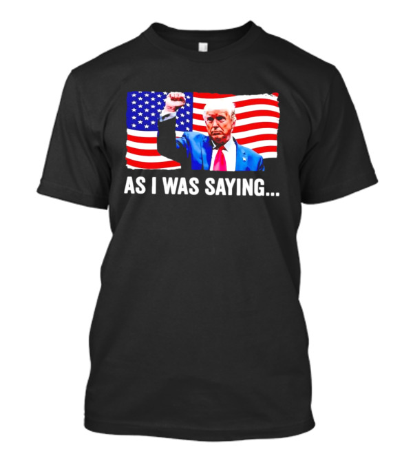 As I Was Saying Trump Fist American Flag T-Shirt