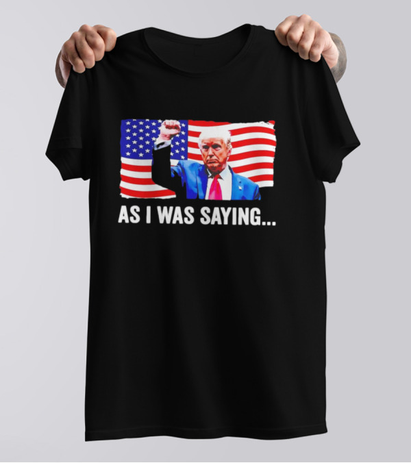 As I Was Saying Trump Fist American Flag T-Shirt