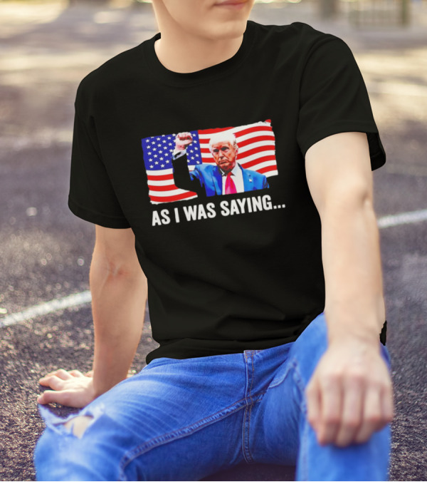 As I Was Saying Trump Fist American Flag T-Shirt