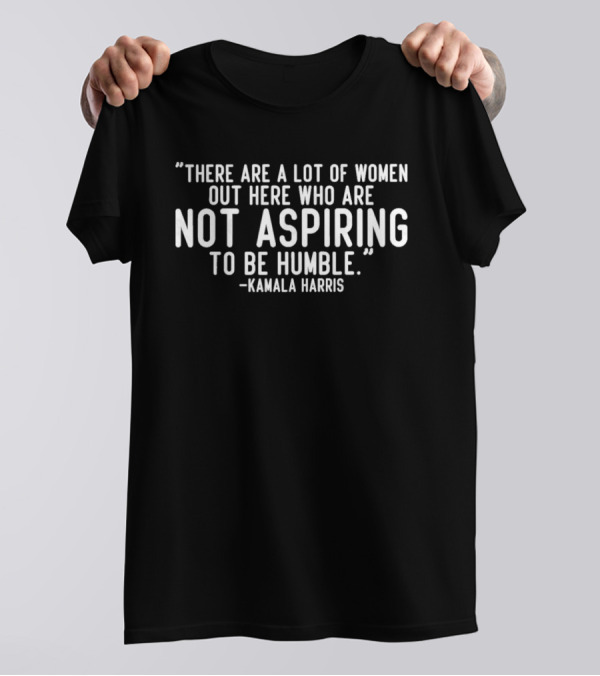 There Are A Lot Of Women Out Here Who Are Not Aspiring To Be Humble Kamala Harris T-Shirt