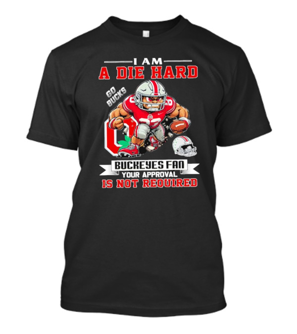I Am A Die Hard Go Bucks Buckeyes Fan Your Approval Is Not Required T-Shirt
