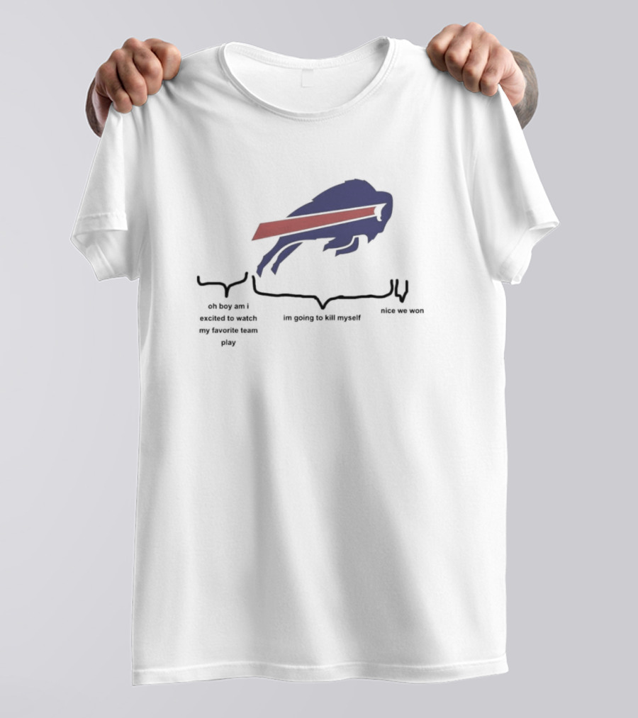 Buffalo Bills Oh Boy Am I Excited To Watch My Favorite Team Play I'm Going To Kill Myself Nice We Won T-Shirt