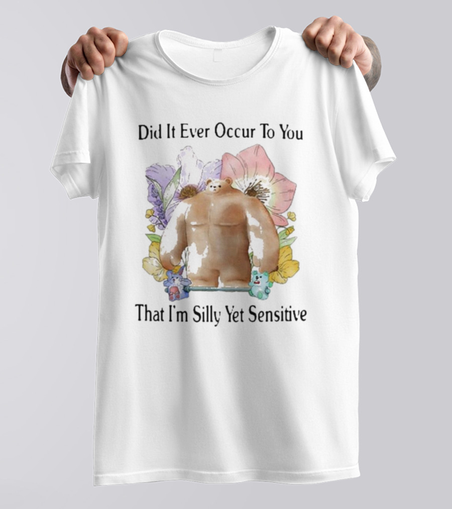 Did It Ever Occur To You That I’m Silly Yet Sensitive Bear Surrounded By Colorful Flowers T-Shirt