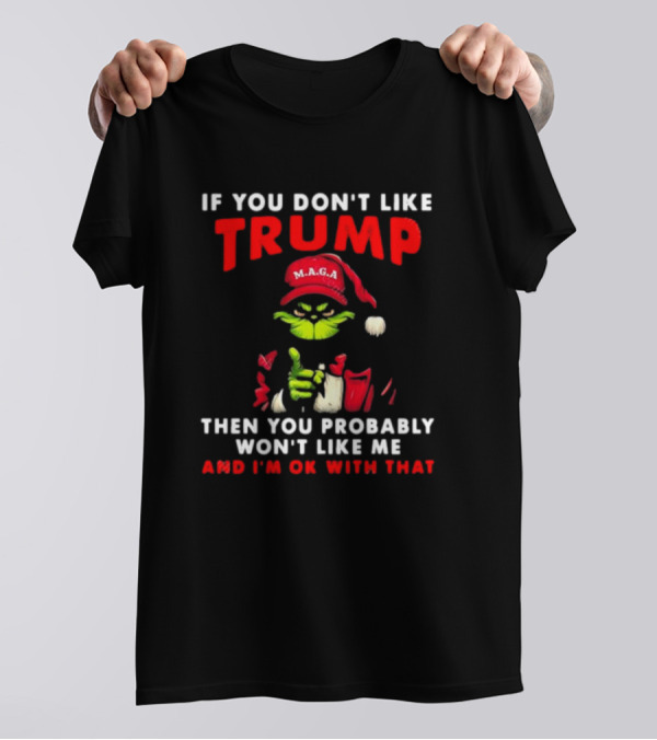Grinch MAGA If You Don’t Like Trump Then You Probably Won’t Like Me And I’m OK With That T-Shirt