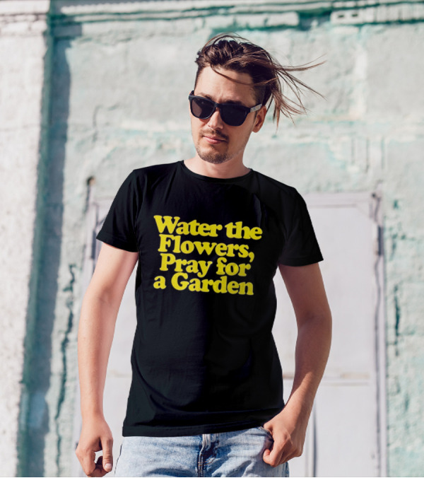 Water The Flowers Pray For A Garden T-Shirt