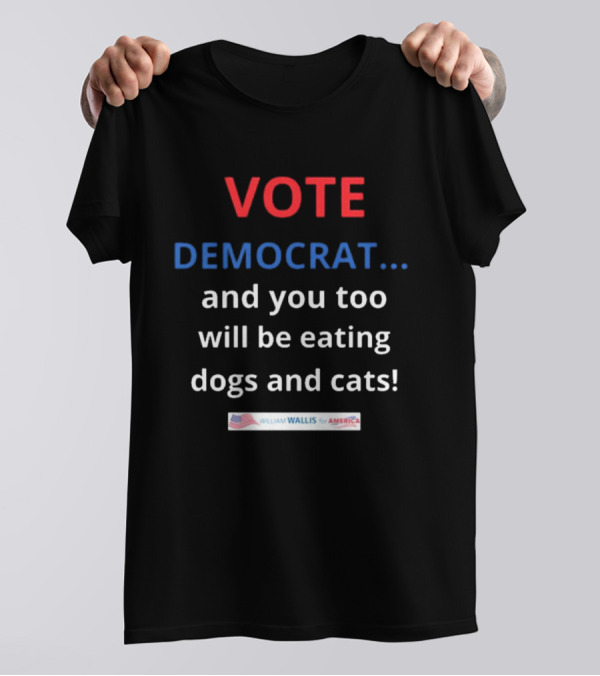 Vote Democrat And You Too Will Be Eating Dogs And Cats William Wallis For America T-Shirt