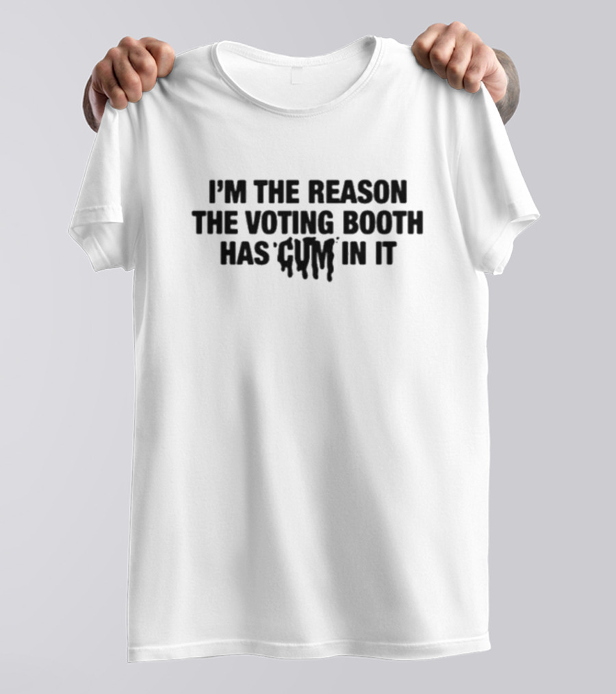 I’m The Reason The Voting Booth Has Cum In It T-Shirt