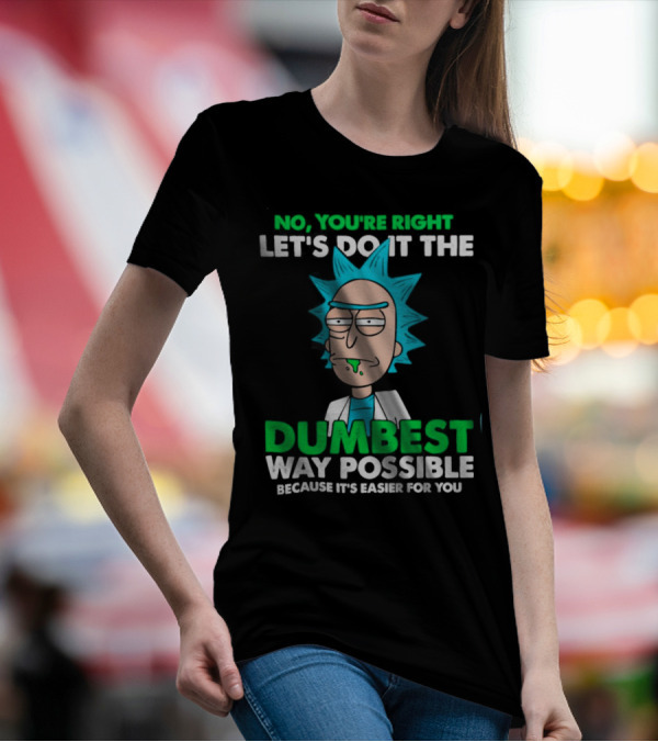 Rick And Morty No You're Right Let's Do It The Dumbest Way Possible Because It's Easier For You T-Shirt