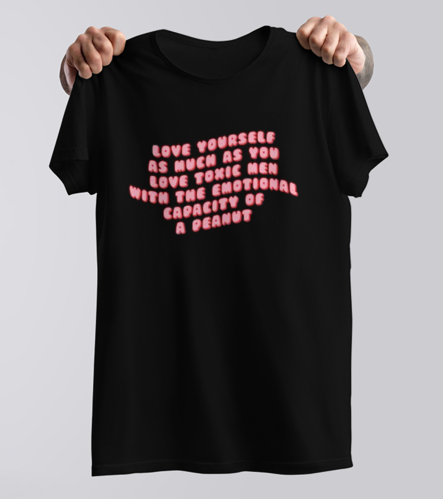 Love Yourself As Much As You Love Toxic Men With The Emotional Capacity Of A Peanut T-Shirt