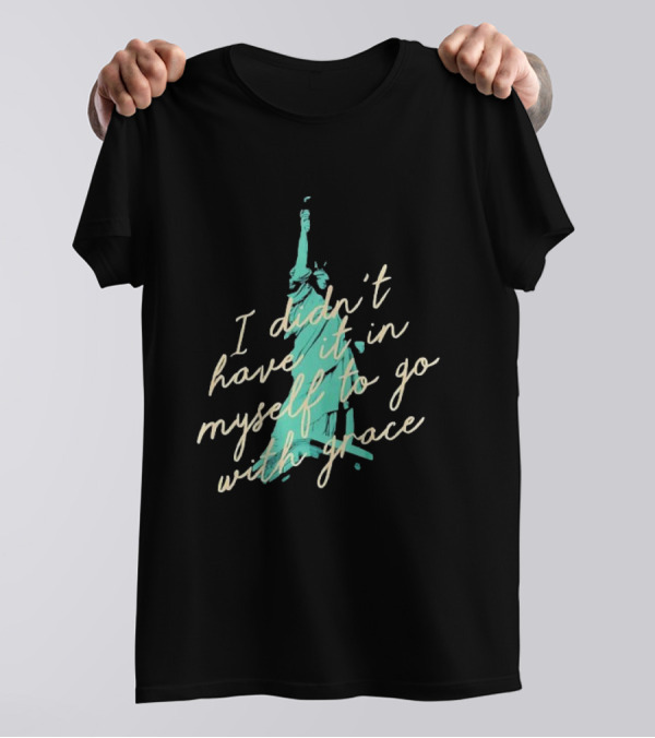 I Didn’t Have It In Myself To Go With Grace Statue Of Liberty T-Shirt
