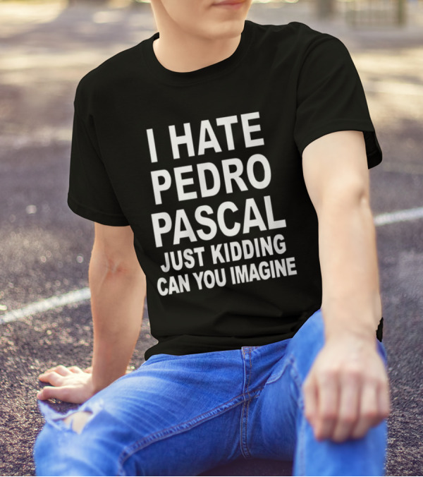 I Hate Pedro Pascal Just Kidding Can You Imagine T-Shirt