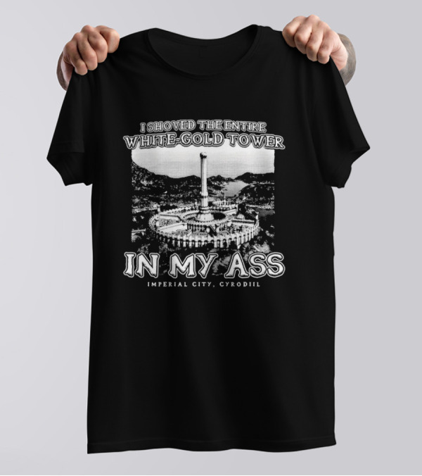 I Shoved The Entire White-Gold Tower Imperial City Cyrodiil In My Ass T-Shirt