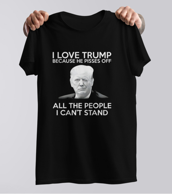 I Love Trump Because He Pisses Off All The People I Can’t Stand T-Shirt
