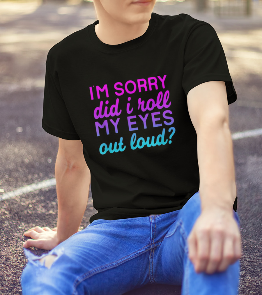 I’m Sorry Did I Roll My Eyes Out Loud Pink And Blue Text T-Shirt