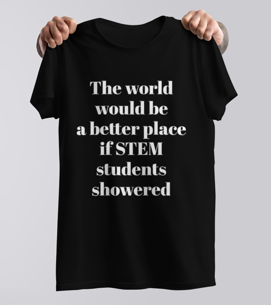 The World Would Be A Better Place If STEM Students Showered T-Shirt