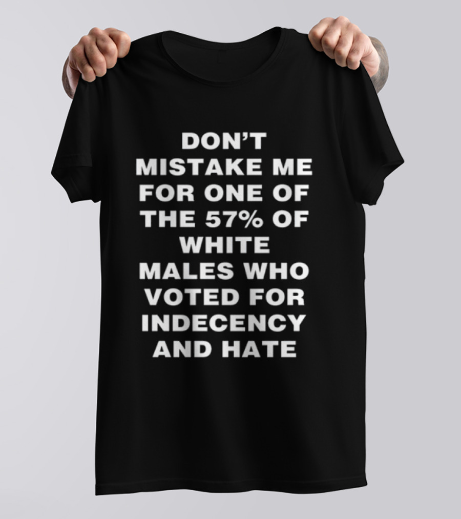 Don't Mistake Me For One Of The 57% Of White Males Who Voted For Indecency And Hate T-Shirt